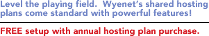 Level the playing field.  Wyenet's shared hosting plans come standard with powerful features!  FREE setup with annual hosting plan purchase.